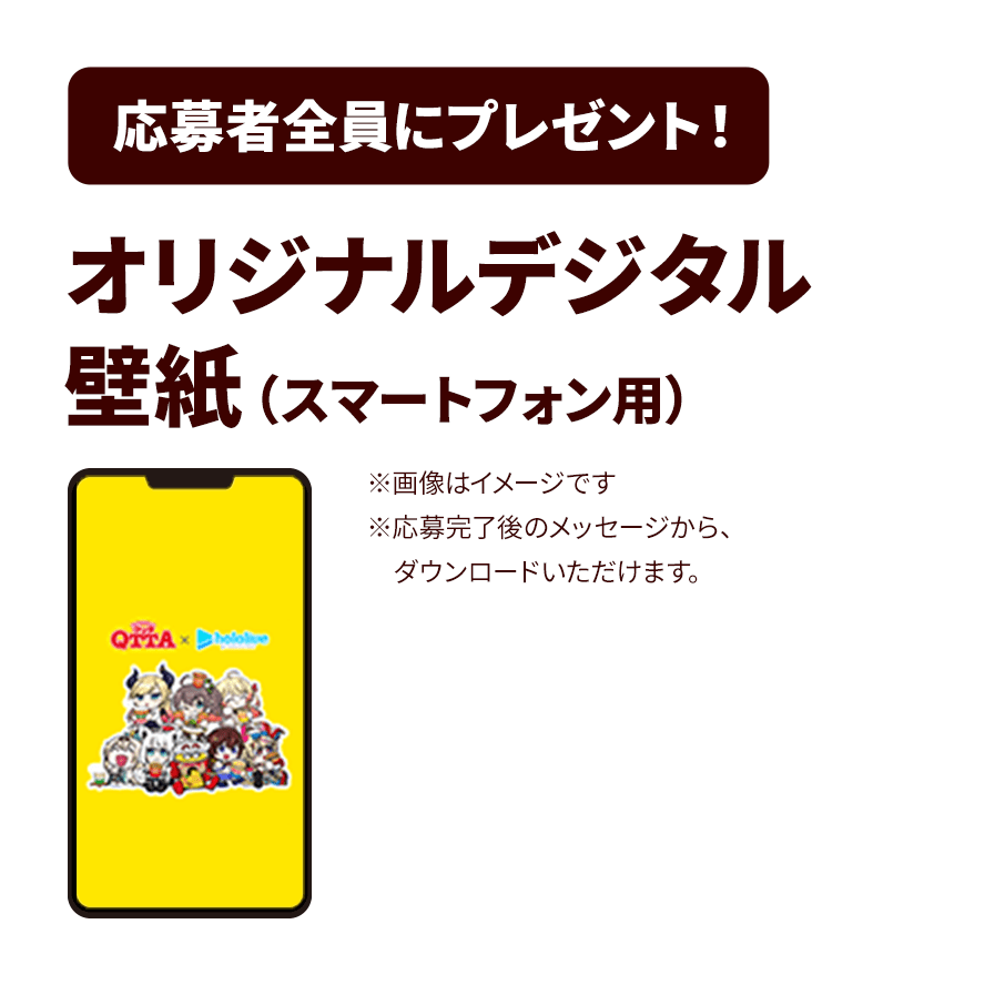 応募者全員にプレゼント!オリジナルデジタル壁紙(スマートフォン用)※応募完了後のメッセージから、ダウンロードいただけます。