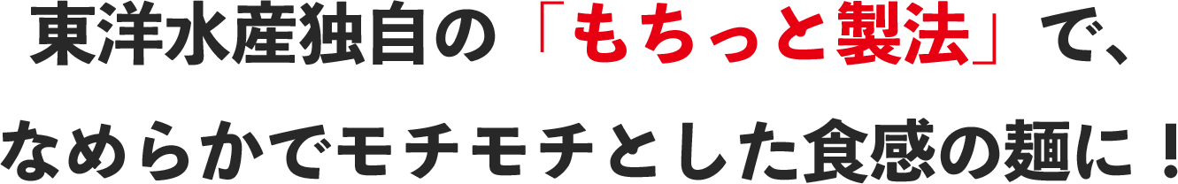 東洋水産独自の「もちっと製法」で、なめらかでモチモチとした食感の麺に！