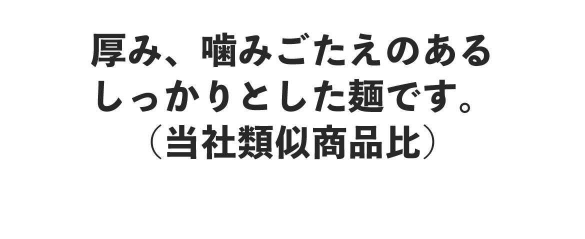 厚み、噛みこたえのあるしっかりとした麺です。（同社類似商品比）。